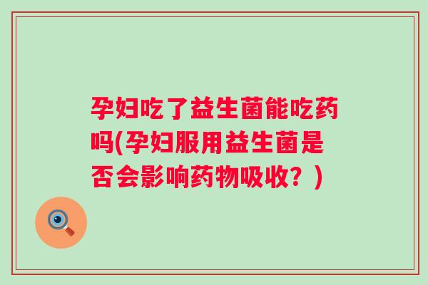 孕妇吃了益生菌能吃药吗(孕妇服用益生菌是否会影响吸收?) 孕妇吃了益生菌能吃药吗(孕妇服用益生菌是否会影响吸收?)