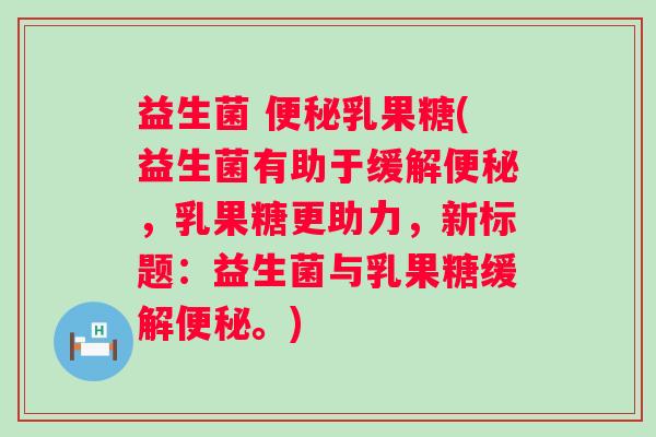 益生菌 乳果糖(益生菌有助于缓解,乳果糖更助力,新标题:益生菌与乳果糖缓解。) 益生菌 乳果糖(益生菌有助于缓解,乳果糖更助力,新标题:益生菌与乳果糖缓解。)
