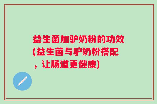 益生菌加驴奶粉的功效(益生菌与驴奶粉搭配,让肠道更健康) 益生菌加驴奶粉的功效(益生菌与驴奶粉搭配,让肠道更健康)