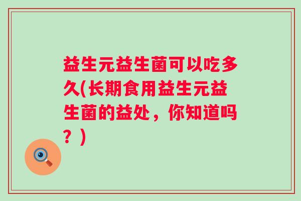 益生元益生菌可以吃多久(长期食用益生元益生菌的益处，你知道吗？)