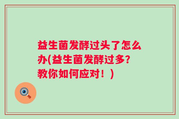 益生菌发酵过头了怎么办(益生菌发酵过多？教你如何应对！)