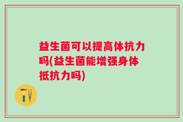 益生菌可以提高体抗力吗(益生菌能增强身体抵抗力吗)