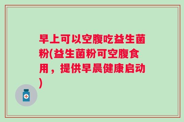 早上可以空腹吃益生菌粉(益生菌粉可空腹食用，提供早晨健康启动)