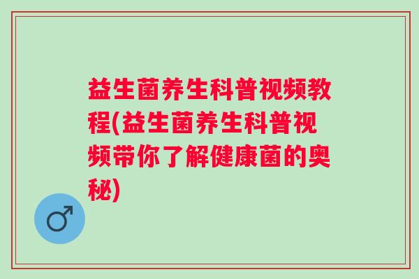 益生菌养生科普视频教程(益生菌养生科普视频带你了解健康菌的奥秘)