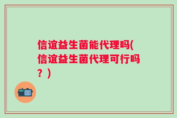 信谊益生菌能代理吗(信谊益生菌代理可行吗？)