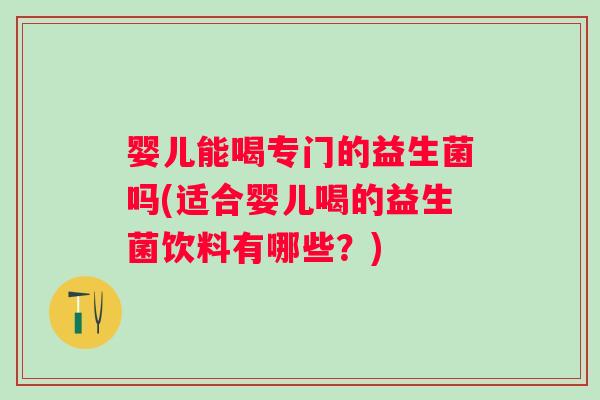 婴儿能喝专门的益生菌吗(适合婴儿喝的益生菌饮料有哪些？)