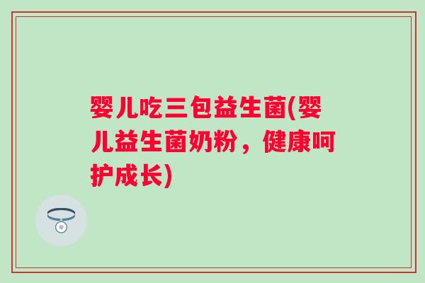 婴儿吃三包益生菌(婴儿益生菌奶粉，健康呵护成长)