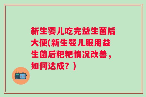 新生婴儿吃完益生菌后大便(新生婴儿服用益生菌后粑粑情况改善，如何达成？)