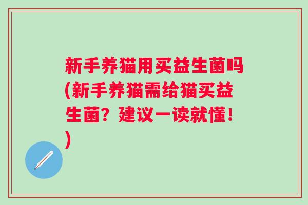 新手养猫用买益生菌吗(新手养猫需给猫买益生菌？建议一读就懂！)