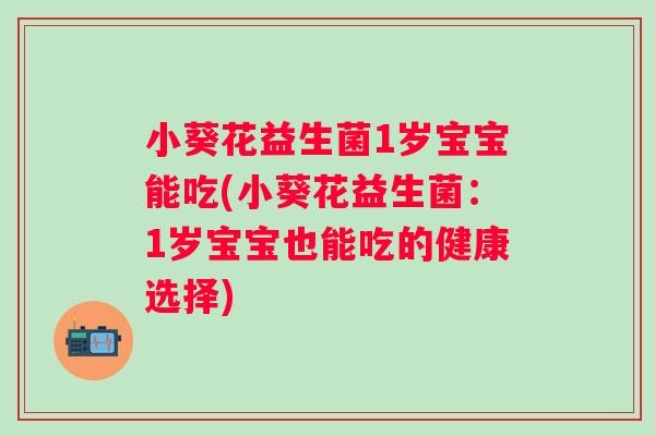 小葵花益生菌1岁宝宝能吃(小葵花益生菌:1岁宝宝也能吃的健康选择) 小葵花益生菌1岁宝宝能吃(小葵花益生菌:1岁宝宝也能吃的健康选择)