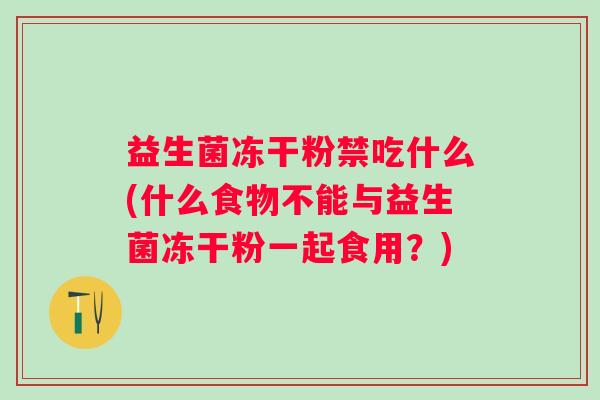 益生菌冻干粉禁吃什么(什么食物不能与益生菌冻干粉一起食用?) 益生菌冻干粉禁吃什么(什么食物不能与益生菌冻干粉一起食用?)