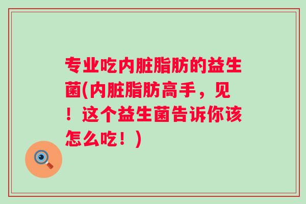 专业吃内脏脂肪的益生菌(内脏脂肪高手,见!这个益生菌告诉你该怎么吃!) 专业吃内脏脂肪的益生菌(内脏脂肪高手,见!这个益生菌告诉你该怎么吃!)