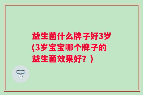 益生菌什么牌子好3岁(3岁宝宝哪个牌子的益生菌效果好？)