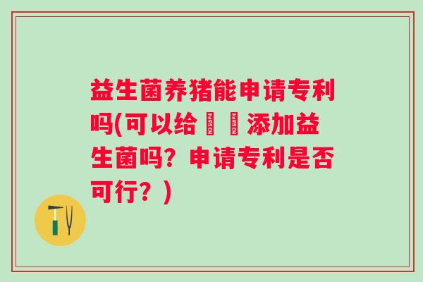 益生菌养猪能申请专利吗(可以给豬隻添加益生菌吗？申请专利是否可行？)