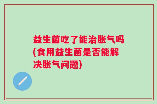 益生菌吃了能吗(食用益生菌是否能解决问题) 益生菌吃了能吗(食用益生菌是否能解决问题)