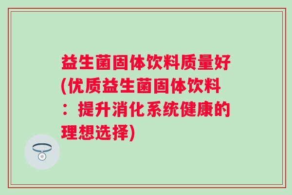 益生菌固体饮料质量好(优质益生菌固体饮料:提升消化系统健康的理想选择) 益生菌固体饮料质量好(优质益生菌固体饮料:提升消化系统健康的理想选择)