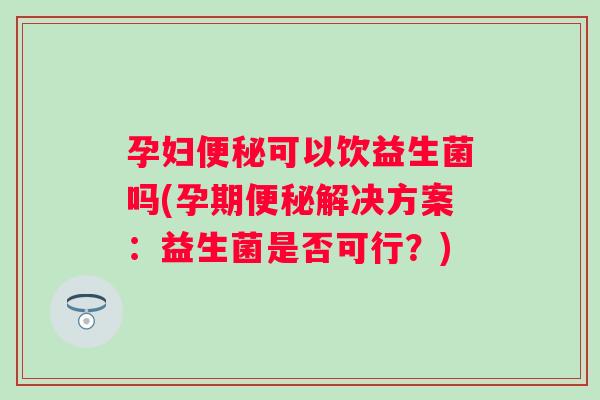 孕妇可以饮益生菌吗(孕期解决方案：益生菌是否可行？)