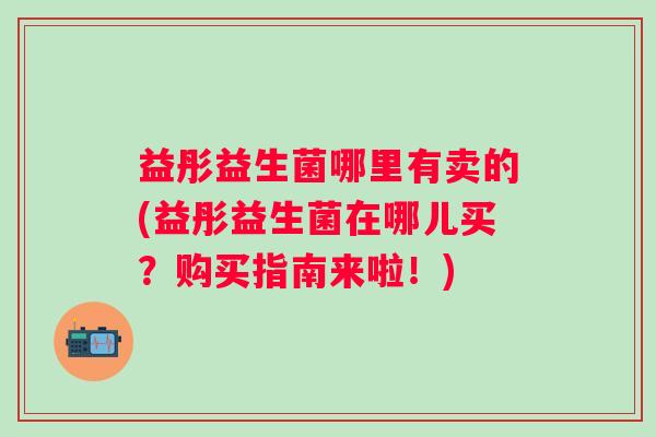 益彤益生菌哪里有卖的(益彤益生菌在哪儿买?购买指南来啦!) 益彤益生菌哪里有卖的(益彤益生菌在哪儿买?购买指南来啦!)