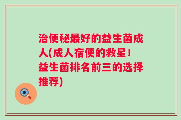 好的益生菌成人(成人宿便的救星!益生菌排名前三的选择推荐) 好的益生菌成人(成人宿便的救星!益生菌排名前三的选择推荐)