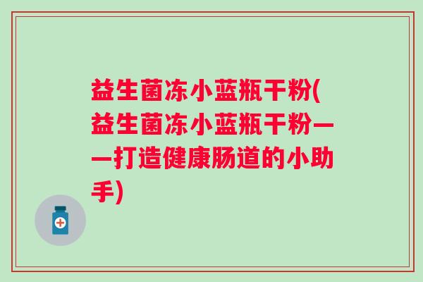 益生菌冻小蓝瓶干粉(益生菌冻小蓝瓶干粉——打造健康肠道的小助手)