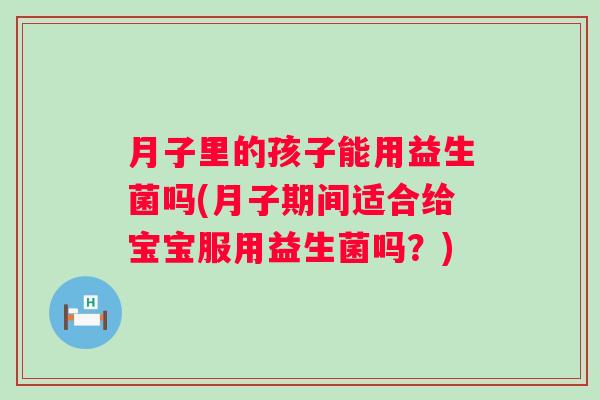 月子里的孩子能用益生菌吗(月子期间适合给宝宝服用益生菌吗?) 月子里的孩子能用益生菌吗(月子期间适合给宝宝服用益生菌吗?)
