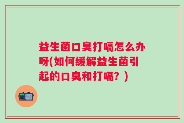 益生菌打嗝怎么办呀(如何缓解益生菌引起的和打嗝?) 益生菌打嗝怎么办呀(如何缓解益生菌引起的和打嗝?)