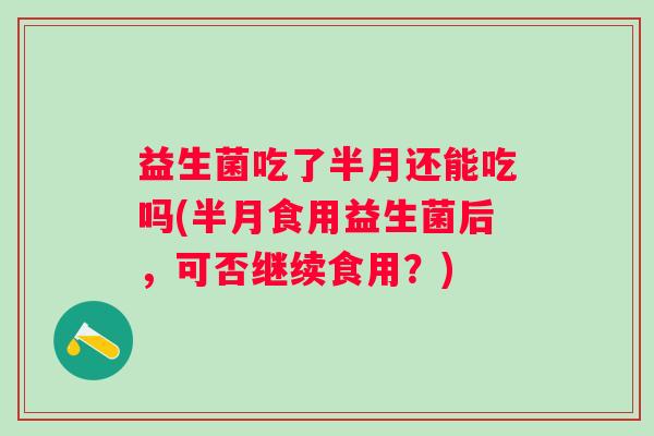 益生菌吃了半月还能吃吗(半月食用益生菌后,可否继续食用?) 益生菌吃了半月还能吃吗(半月食用益生菌后,可否继续食用?)