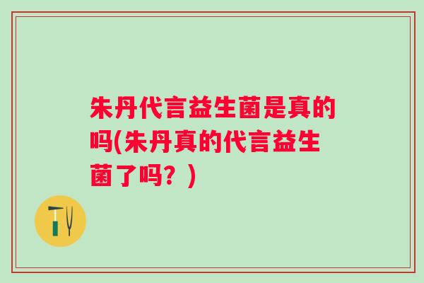 朱丹代言益生菌是真的吗(朱丹真的代言益生菌了吗?) 朱丹代言益生菌是真的吗(朱丹真的代言益生菌了吗?)