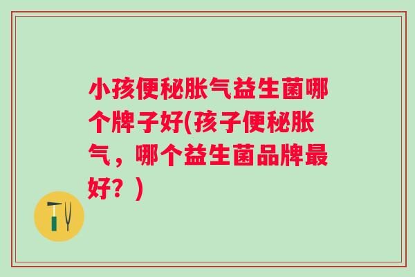 小孩益生菌哪个牌子好(孩子,哪个益生菌品牌好?) 小孩益生菌哪个牌子好(孩子,哪个益生菌品牌好?)
