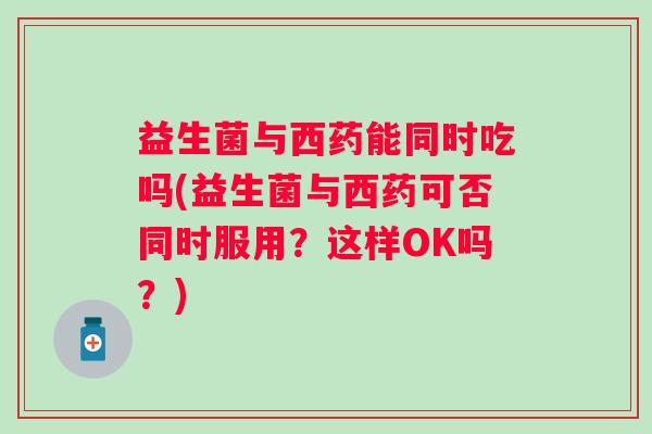益生菌与西药能同时吃吗(益生菌与西药可否同时服用?这样OK吗?) 益生菌与西药能同时吃吗(益生菌与西药可否同时服用?这样OK吗?)