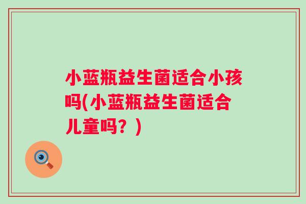 小蓝瓶益生菌适合小孩吗(小蓝瓶益生菌适合儿童吗？)