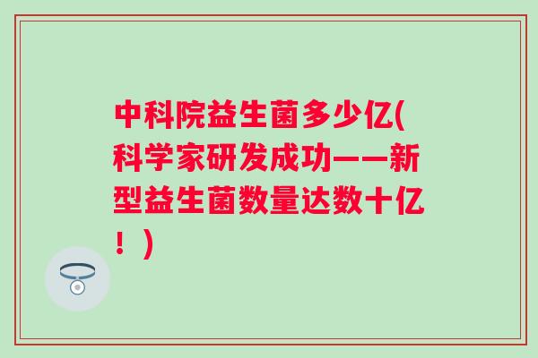 中科院益生菌多少亿(科学家研发成功——新型益生菌数量达数十亿!) 中科院益生菌多少亿(科学家研发成功——新型益生菌数量达数十亿!)