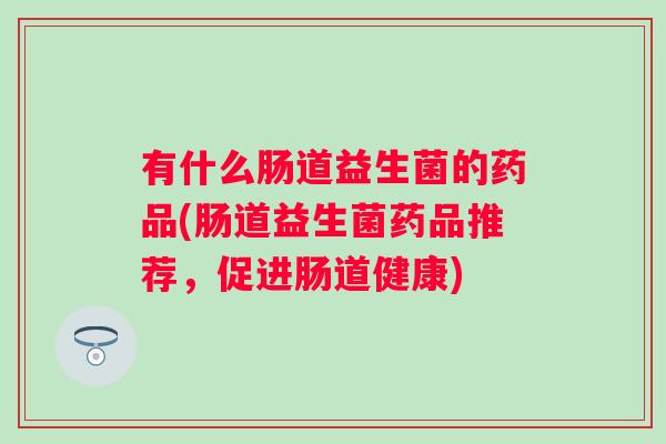 有什么肠道益生菌的药品(肠道益生菌药品推荐，促进肠道健康)