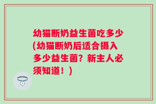 幼猫断奶益生菌吃多少(幼猫断奶后适合摄入多少益生菌？新主人必须知道！)