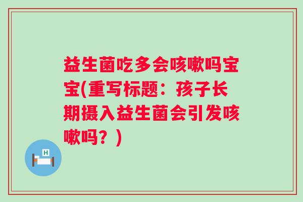 益生菌吃多会咳嗽吗宝宝(重写标题：孩子长期摄入益生菌会引发咳嗽吗？)