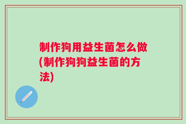 制作狗用益生菌怎么做(制作狗狗益生菌的方法)