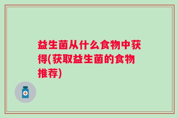 益生菌从什么食物中获得(获取益生菌的食物推荐)