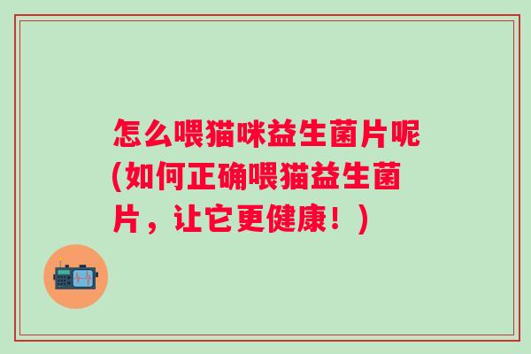 怎么喂猫咪益生菌片呢(如何正确喂猫益生菌片，让它更健康！)