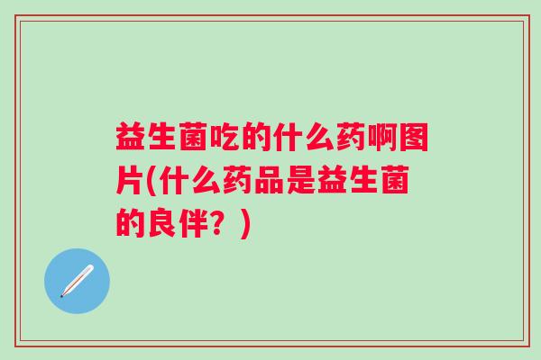 益生菌吃的什么药啊图片(什么药品是益生菌的良伴？)