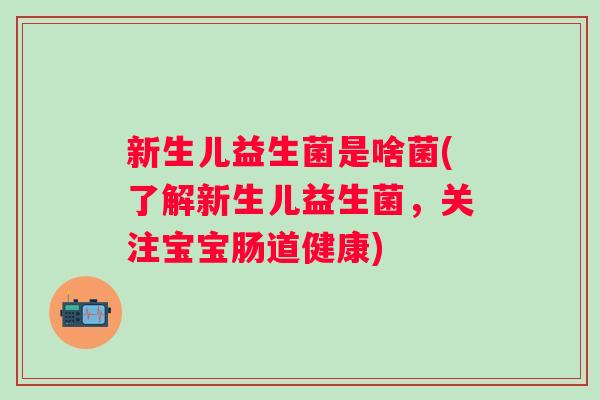 新生儿益生菌是啥菌(了解新生儿益生菌，关注宝宝肠道健康)