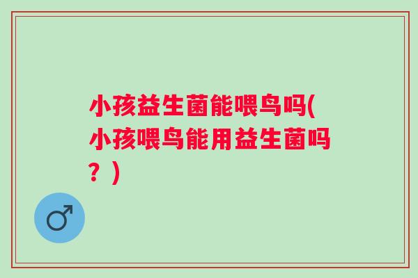 小孩益生菌能喂鸟吗(小孩喂鸟能用益生菌吗?) 小孩益生菌能喂鸟吗(小孩喂鸟能用益生菌吗?)