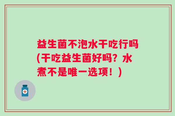 益生菌不泡水干吃行吗(干吃益生菌好吗?水煮不是选项!) 益生菌不泡水干吃行吗(干吃益生菌好吗?水煮不是选项!)