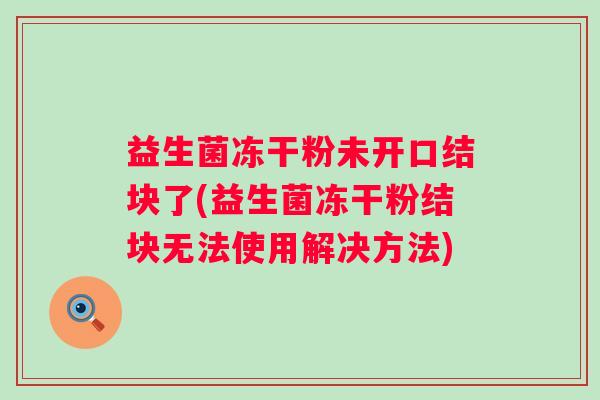 益生菌冻干粉未开口结块了(益生菌冻干粉结块无法使用解决方法) 益生菌冻干粉未开口结块了(益生菌冻干粉结块无法使用解决方法)