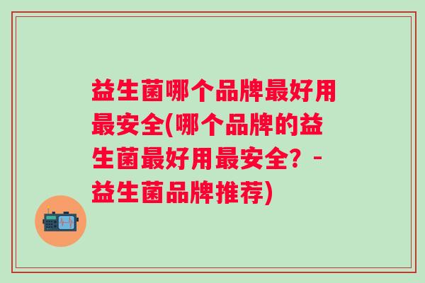 益生菌哪个品牌好用安全(哪个品牌的益生菌好用安全?-益生菌品牌推荐) 益生菌哪个品牌好用安全(哪个品牌的益生菌好用安全?-益生菌品牌推荐)