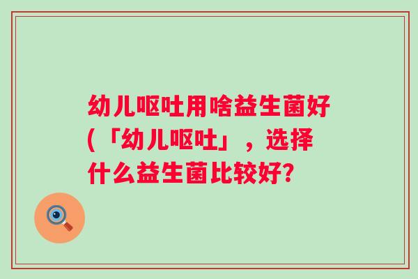 幼儿用啥益生菌好(「幼儿」，选择什么益生菌比较好？