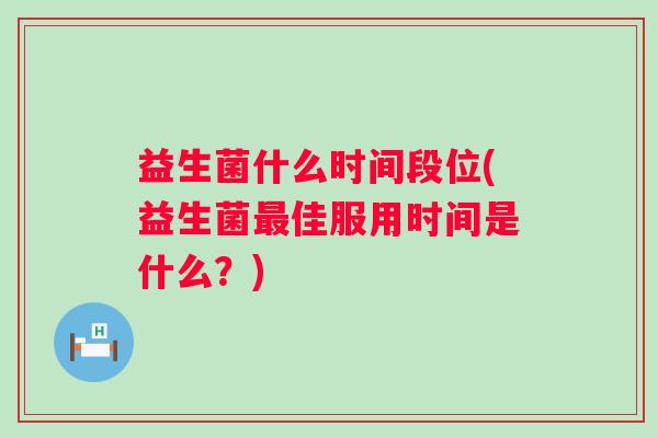 益生菌什么时间段位(益生菌佳服用时间是什么？)