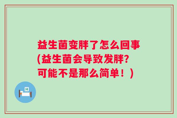 益生菌变胖了怎么回事(益生菌会导致发胖?可能不是那么简单!) 益生菌变胖了怎么回事(益生菌会导致发胖?可能不是那么简单!)