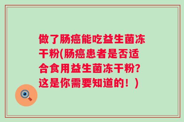 做了肠能吃益生菌冻干粉(肠患者是否适合食用益生菌冻干粉?这是你需要知道的!) 做了肠能吃益生菌冻干粉(肠患者是否适合食用益生菌冻干粉?这是你需要知道的!)