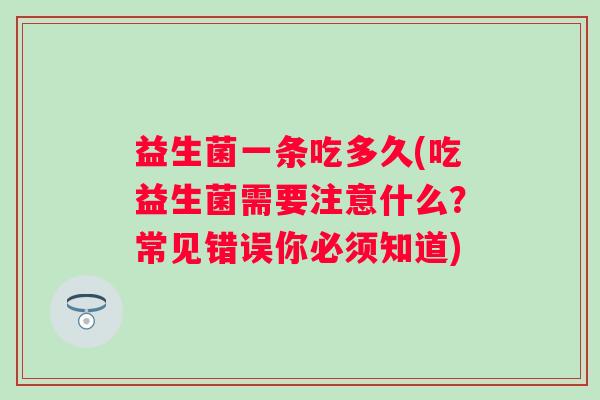 益生菌一条吃多久(吃益生菌需要注意什么?常见错误你必须知道) 益生菌一条吃多久(吃益生菌需要注意什么?常见错误你必须知道)