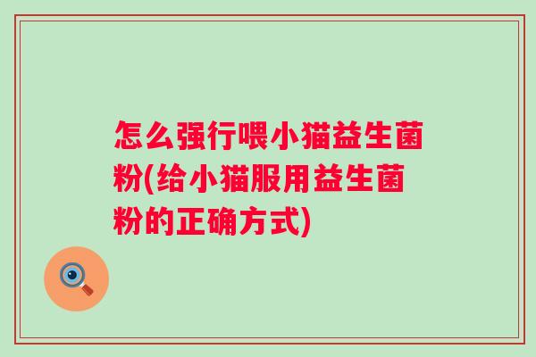怎么强行喂小猫益生菌粉(给小猫服用益生菌粉的正确方式) 怎么强行喂小猫益生菌粉(给小猫服用益生菌粉的正确方式)
